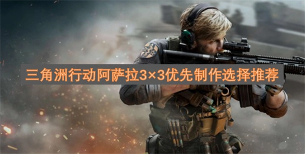 三角洲行动阿萨拉3×3优先制作选择指南