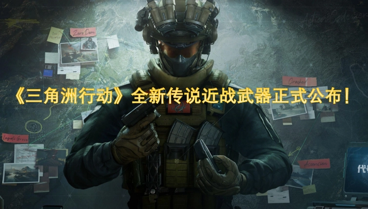 《三角洲行动》全新传说级近战武器现已正式揭晓！