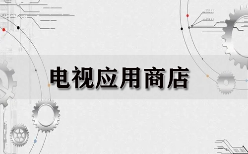 电视应用商店全收录-哪个电视应用商店更值得选