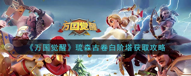 万国觉醒中琉森古卷白阶塔的获取途径是什么？这份攻略告诉你答案