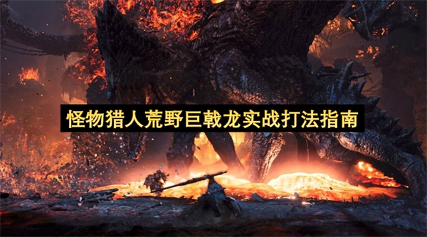 怪物猎人荒野巨戟龙实战攻略技巧汇总