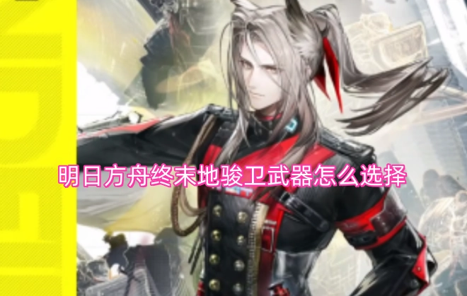 明日方舟终末地中骏卫的武器该如何挑选