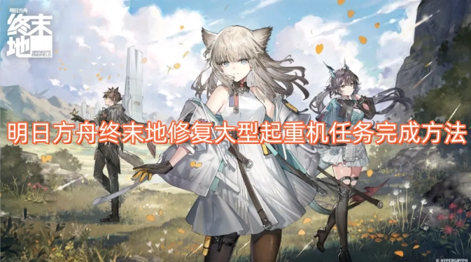 明日方舟终末地大型起重机修复任务的完成攻略