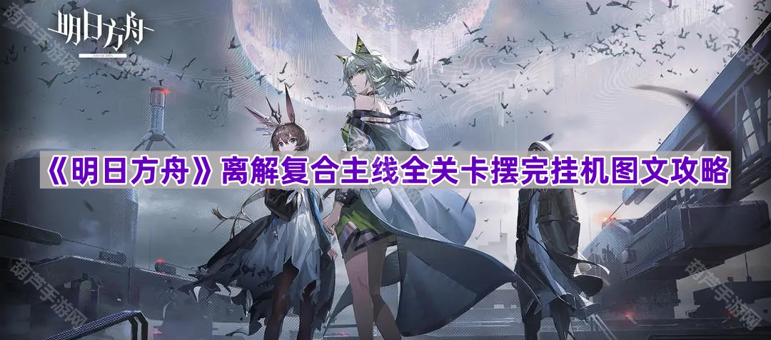 《明日方舟》离解复合主线全关卡挂机阵容布置图文攻略