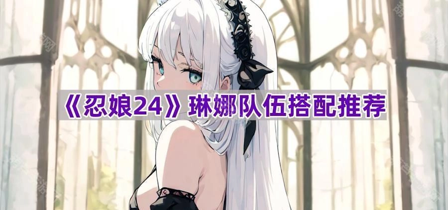 《忍娘24》琳娜阵容组合搭配建议