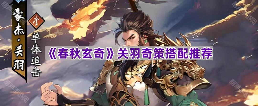 《春秋玄奇》关羽奇策搭配方案推荐
