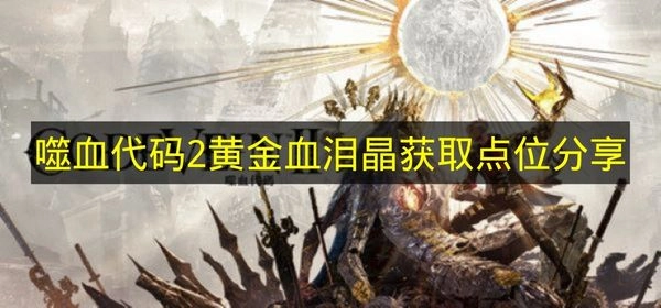 《噬血代码2》黄金血泪晶在哪里拿？点位分享
