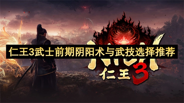 仁王3新手武士前期阴阳术和武技的实用选择建议