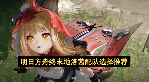 明日方舟终末地洛茜组队选择指南