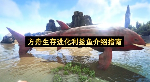 方舟生存进化利兹鱼全面介绍手册