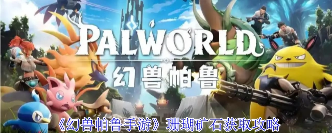 《幻兽帕鲁手游》中珊瑚矿石的获取攻略