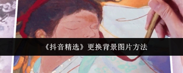 《抖音精选》中背景图片的更换方式