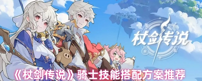 《杖剑传说》中骑士技能的搭配方案推荐