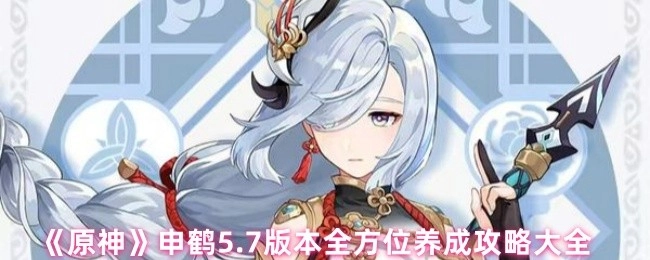 《原神》5.7版本申鹤全方位养成攻略汇总