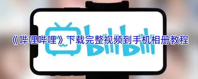 《哔哩哔哩》如何把完整视频下载至手机相册的教程