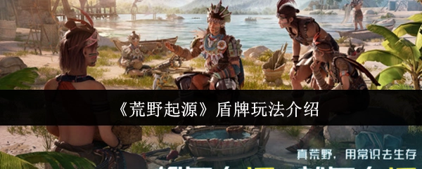 为你详细解读《荒野起源》盾牌玩法