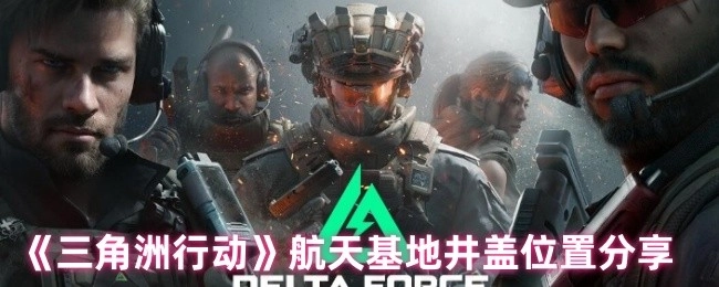 快来了解《三角洲行动》航天基地井盖都在哪些位置