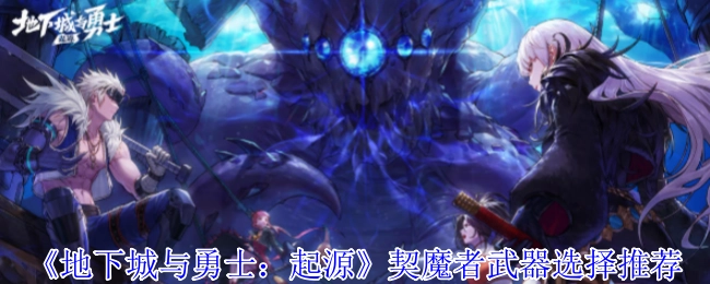 《地下城与勇士：起源》契魔者武器挑选推荐