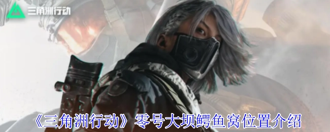 《三角洲行动》中零号大坝鳄鱼窝所处位置的介绍