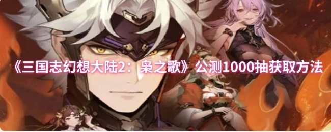 《三国志幻想大陆2：枭之歌》公测如何获取1000抽