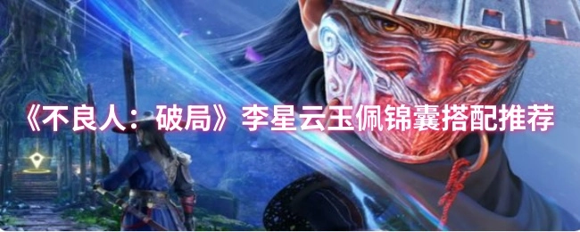 《不良人：破局》李星云玉佩与锦囊搭配攻略推荐