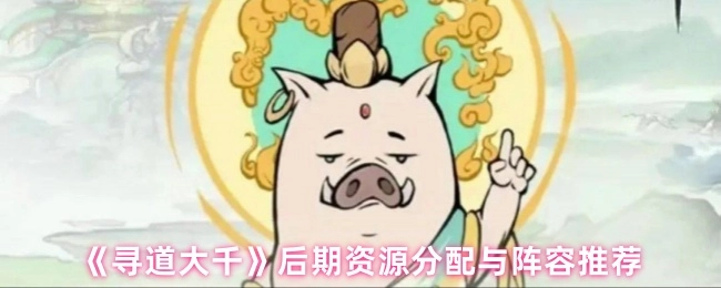 《尋道大千》后期資源分配規(guī)劃及陣容推薦指南
