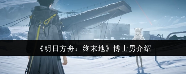 对《明日方舟：终末地》中男性博士的介绍