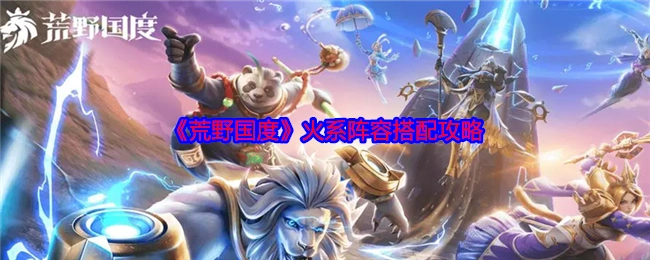 《荒野国度》中关于火系阵容搭配的攻略
