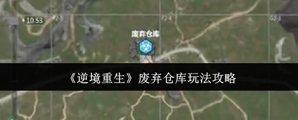 《逆境重生》之废弃仓库玩法全攻略