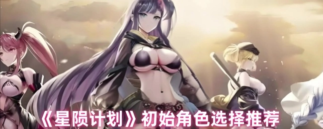 《星陨计划》起始角色挑选建议