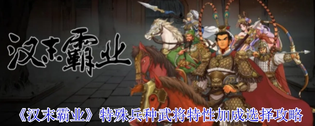 《汉末霸业》特殊兵种武将特性加成挑选攻略
