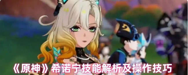 《原神》角色希诺宁技能剖析与操作窍门