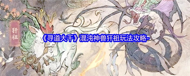 《寻道大千》中混沌神兽犴祖的玩法攻略