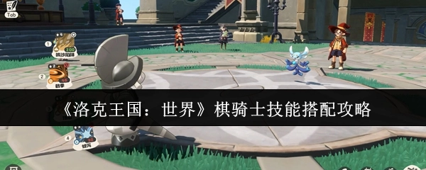 《洛克王国：世界》棋骑士技能组合攻略