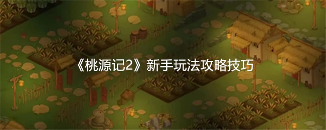 《桃源记2》新手游戏玩法攻略技巧分享