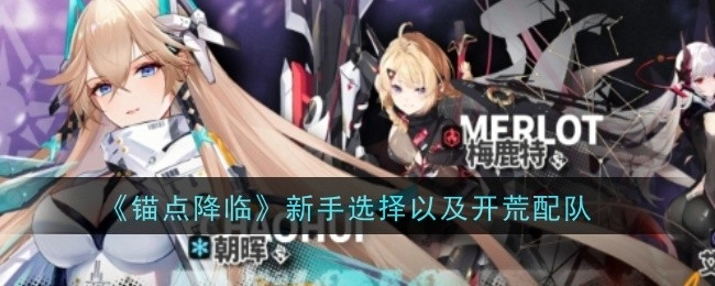 《锚点降临》新手入门之选择与开荒配队指南