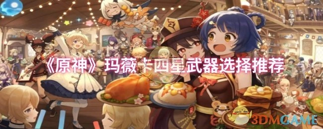 《原神》中玛薇卡的四星武器挑选推荐