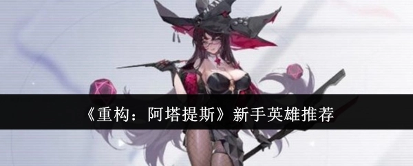 《重构：阿塔提斯》新手适合的英雄推荐