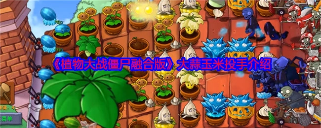 《植物大战僵尸融合版》中大蒜玉米投手的相关介绍