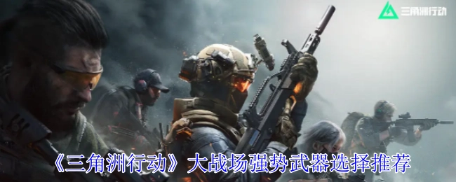 《三角洲行动》大战场强力武器挑选推荐