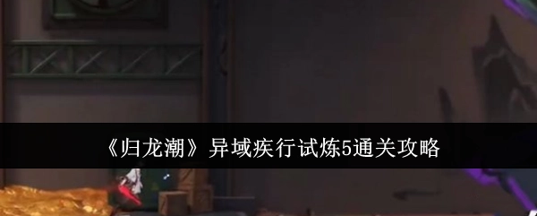 《归龙潮》异域疾行试炼5的通关秘籍