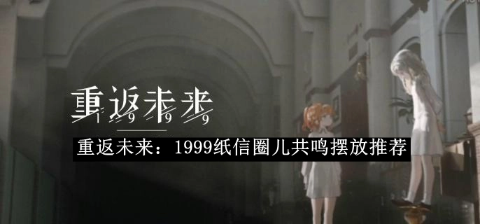 《重返未来：1999》纸信圈儿共鸣摆放的攻略
