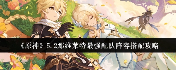 《原神》5.2版本那维莱特顶级配队阵容组合攻略