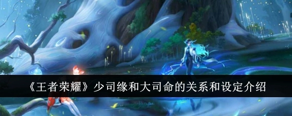 关于《王者荣耀》里少司缘与大司命的关系及设定说明