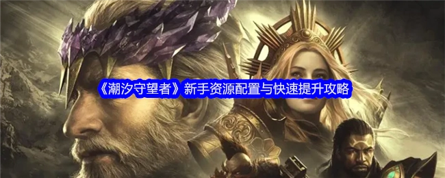 新手必看！《潮汐守望者》资源配置及快速提升秘籍