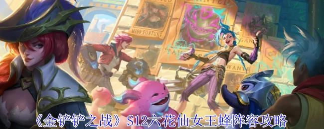 《金铲铲之战》S12六花仙女王蜂阵容玩法指南