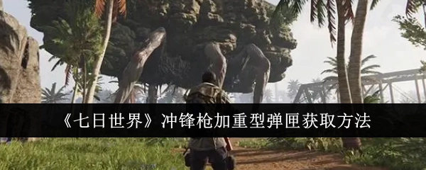 《七日世界》中冲锋枪搭配重型弹匣的获取途径