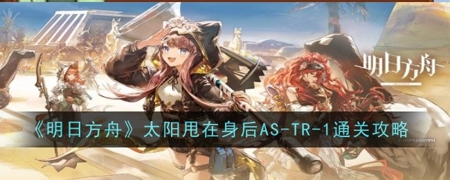 《明日方舟》AS-TR-1通关攻略：把太阳甩在身后