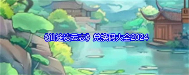 2024年《仙途凌云志》兑换码汇总