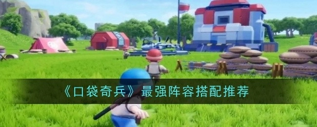 《口袋奇兵》超厉害阵容搭配推荐